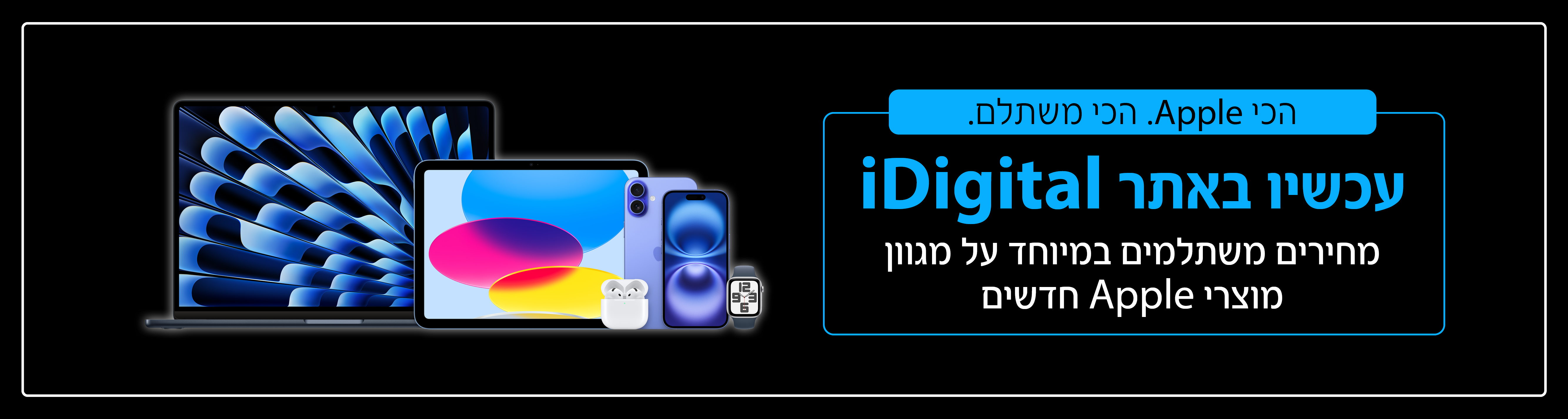 הכי Apple. הכי משתלם. עכשיו באתר iDigital מחירים משתלמים במיוחד על מגוון מוצרי Apple חדשים